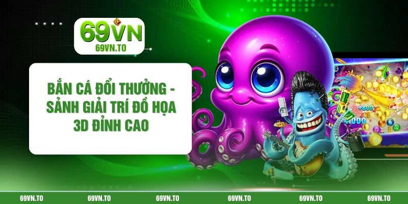 Bắn Cá Đổi Thưởng - Sảnh Giải Trí Đồ Họa 3D Đỉnh Cao